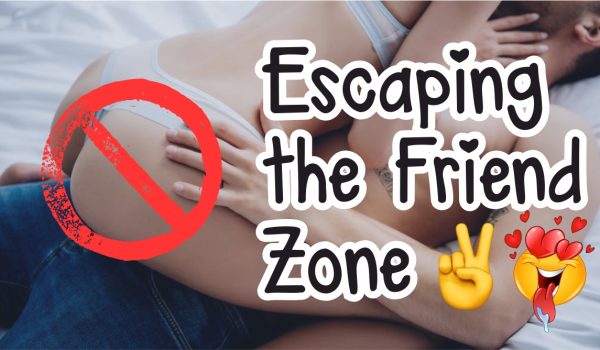 ESCAPING THE FRIEND ZONE – Some tips from a female’s perspective.